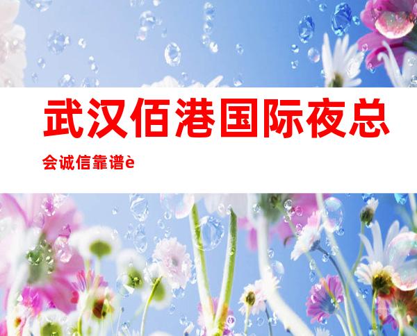 武汉佰港国际夜总会诚信靠谱详情价格一览