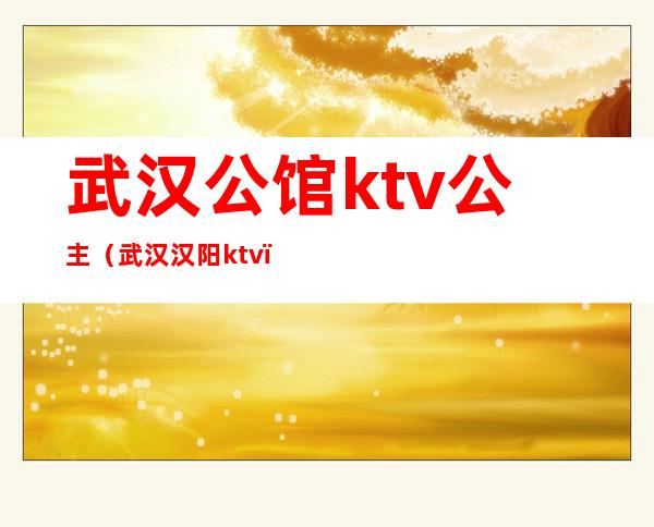 武汉公馆ktv公主(武汉汉阳ktv)