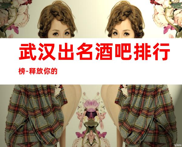 武汉出名酒吧排行榜-释放你的激 情，展现你的魅力吧！