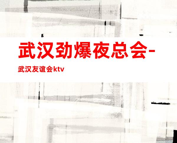 武汉劲爆夜总会-武汉友谊会ktv值得一去热门KTV夜总会