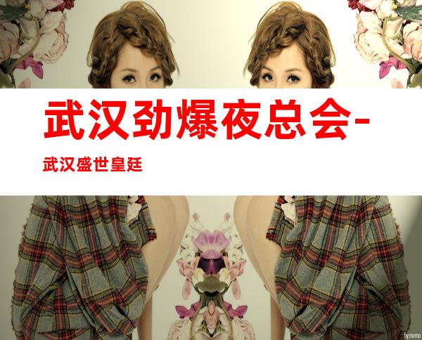 武汉劲爆夜总会-武汉盛世皇廷ktv值得一去热门KTV夜总会