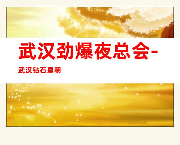 武汉劲爆夜总会-武汉钻石皇朝ktv值得一去热门KTV夜总会