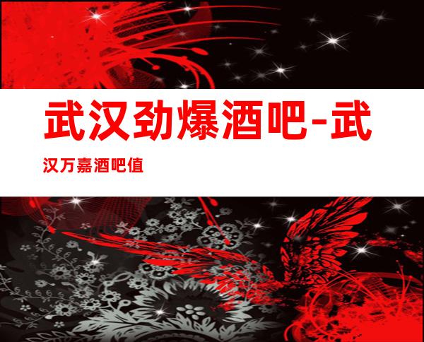 武汉劲爆酒吧-武汉万嘉酒吧值得一去热门休闲酒吧