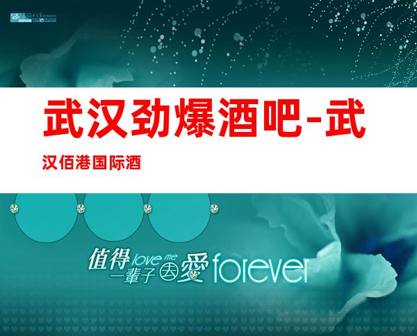 武汉劲爆酒吧-武汉佰港国际酒吧值得一去热门休闲酒吧