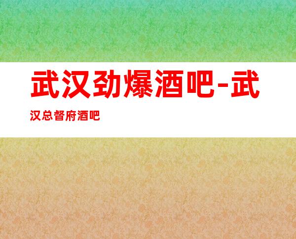 武汉劲爆酒吧-武汉总督府酒吧值得一去热门休闲酒吧