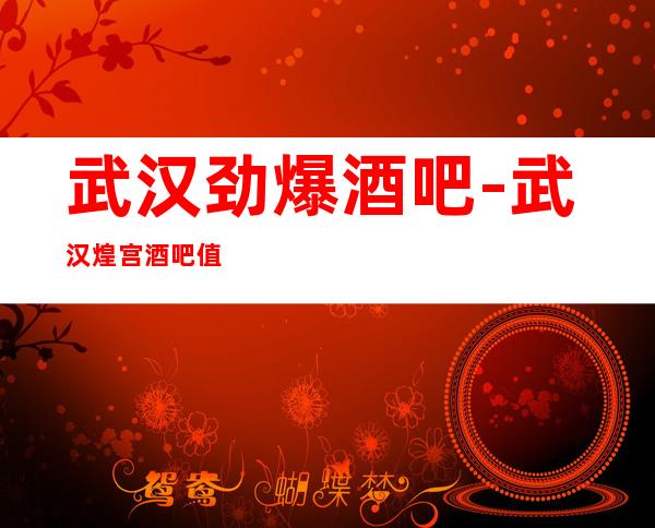 武汉劲爆酒吧-武汉煌宫酒吧值得一去热门休闲酒吧