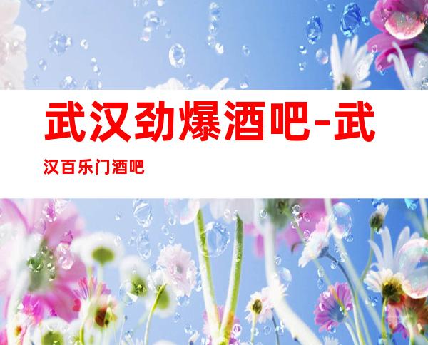 武汉劲爆酒吧-武汉百乐门酒吧值得一去热门休闲酒吧