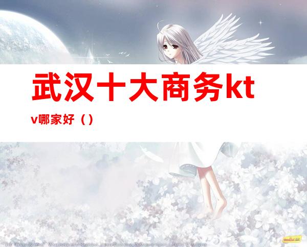 武汉十大商务ktv哪家好()
