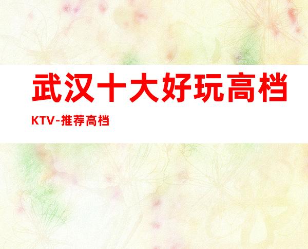 武汉十大好玩高档KTV-推荐高档次预定