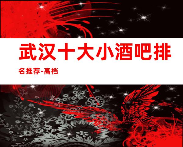 武汉十大小酒吧排名推荐-高档酒吧消费介绍一览表