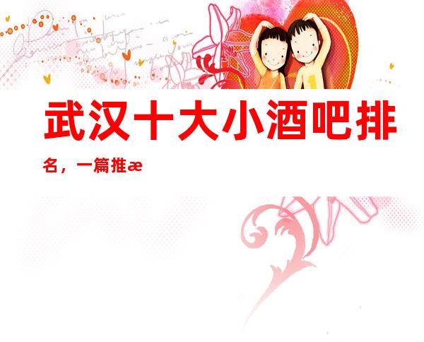 武汉十大小酒吧排名，一篇推文教你一键体验梦幻夜晚