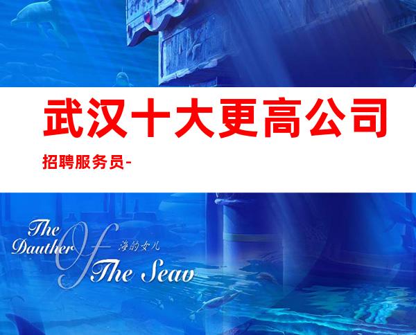 武汉十大更高公司招聘服务员- 招聘有梦想的女孩我们提供