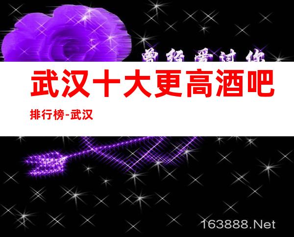 武汉十大更高酒吧排行榜-武汉豪华酒吧排名介绍预订