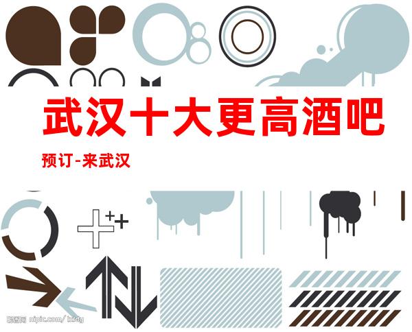 武汉十大更高酒吧预订-来武汉酒吧是快乐的家园