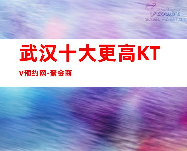 武汉十大更高KTV预约网-聚会商务宴请的首 选