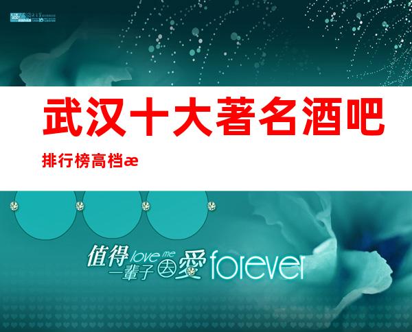 武汉十大著名酒吧排行榜高档次小酒吧会所档次介绍情况