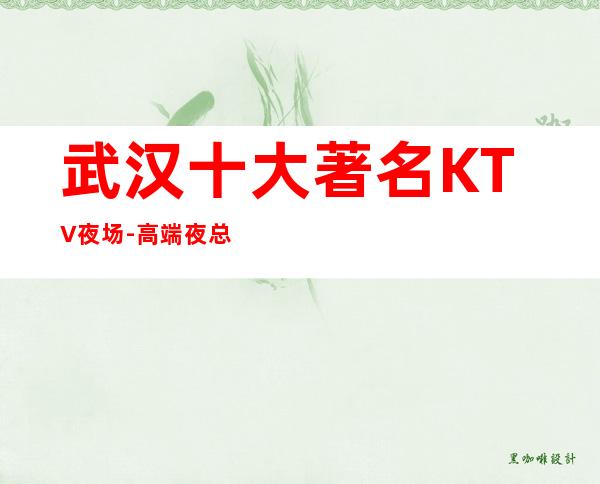 武汉十大著名KTV夜场-高端夜总会介绍-武汉夜总会排名推荐