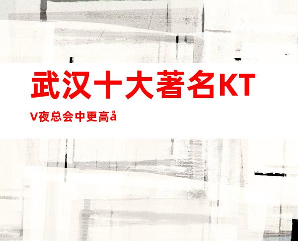 武汉十大著名KTV夜总会中更高夜总会介绍-武汉夜总会排名推荐