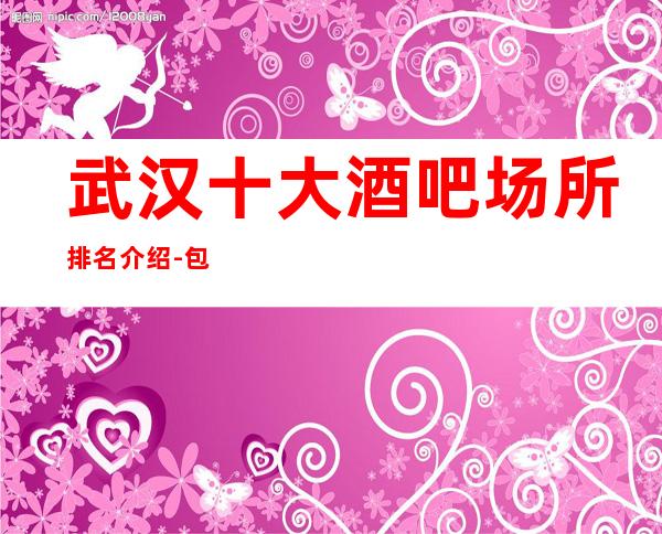 武汉十大酒吧场所排名介绍-包厢消费攻略好玩值得体验的酒吧