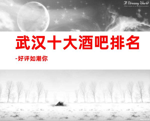 武汉十大酒吧排名-好评如潮/你确定不来玩玩吗？