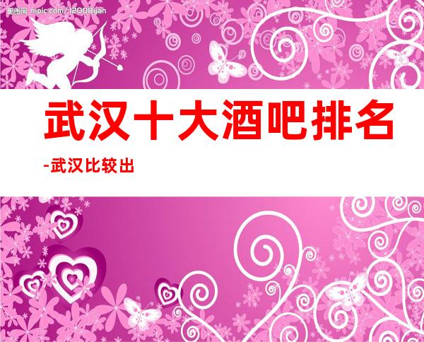 武汉十大酒吧排名-武汉比较出名的五家休闲酒吧排名介绍