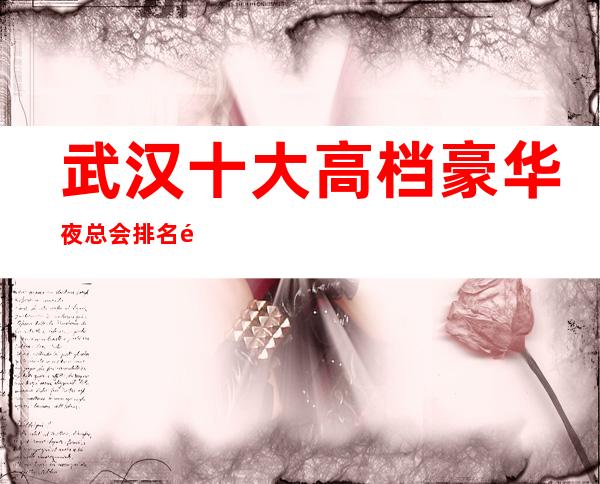 武汉十大高档豪华夜总会排名预定包消费导航-值得你来玩耍