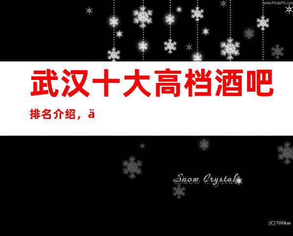 武汉十大高档酒吧排名介绍,为你推荐适合自己的休闲酒吧