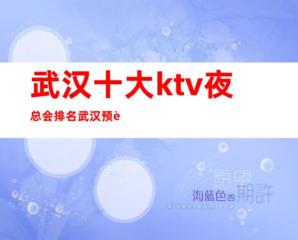 武汉十大ktv夜总会排名 武汉预订哪家会所晚上不打烊