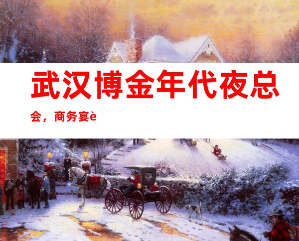 武汉博金年代夜总会,商务宴请接待客户选择