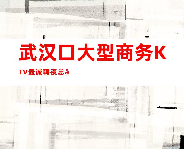 武汉口大型商务KTV最诚聘夜总会歌手附近招薪