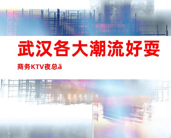 武汉各大潮流好耍商务KTV夜总会详细预定流程