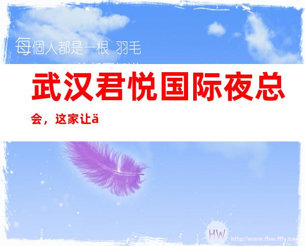 武汉君悦国际夜总会,这家让你对夜生活有个重新的认识