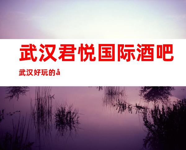 武汉君悦国际酒吧武汉好玩的十大酒吧