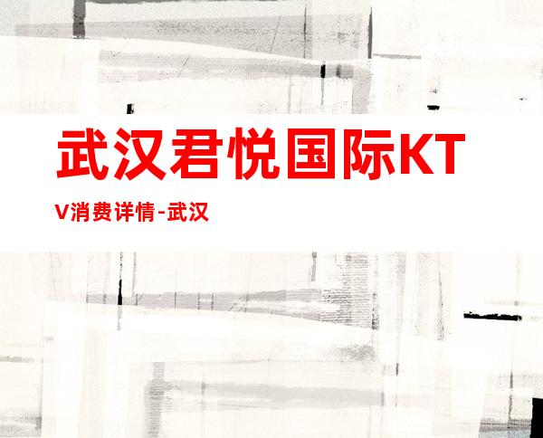 武汉君悦国际KTV消费详情-武汉君悦国际夜总会详细攻略
