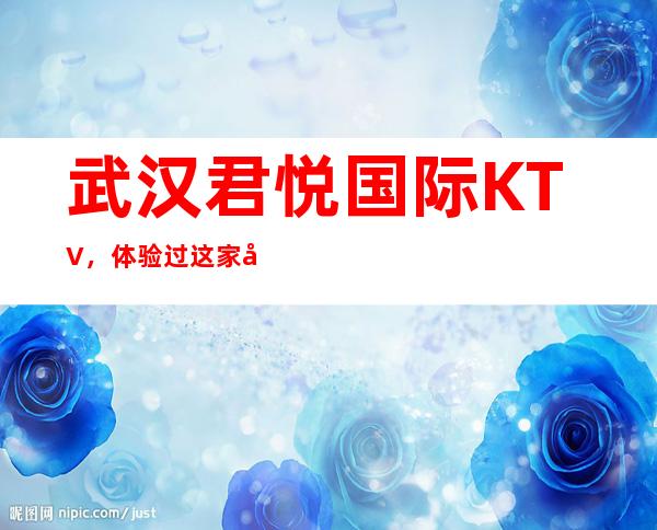 武汉君悦国际KTV,体验过这家店让人流连忘返
