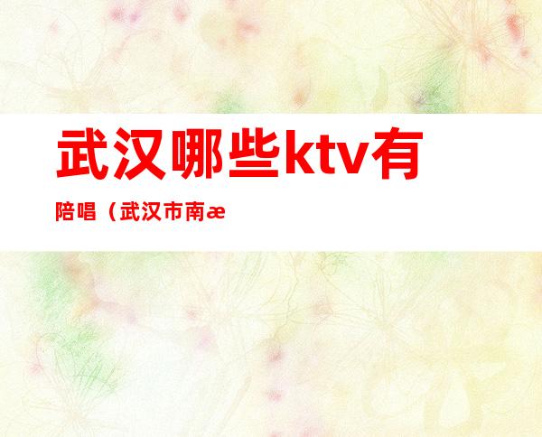 武汉哪些ktv有陪唱(武汉市南湖KTV陪唱)