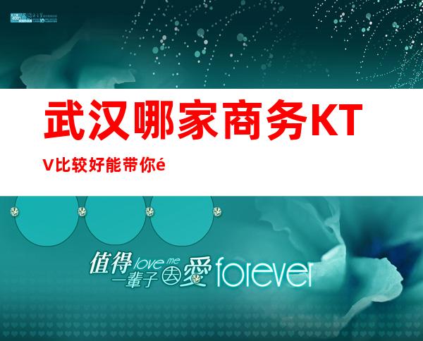 武汉哪家商务KTV比较好 能带你难为的体验