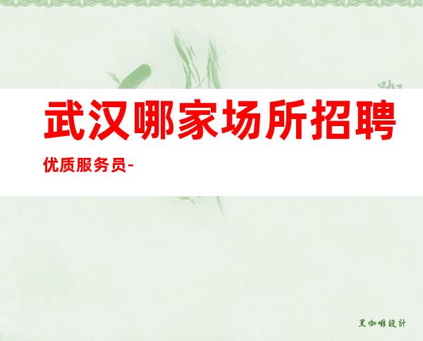 武汉哪家场所招聘优质服务员-无服装费-可