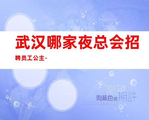 武汉哪家夜总会招聘员工公主-靠谱