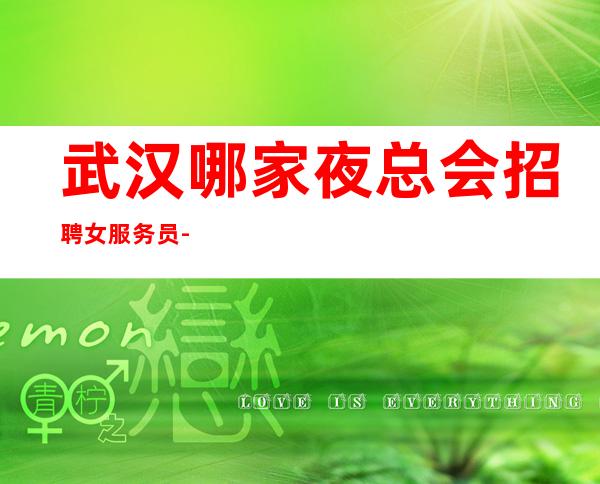 武汉哪家夜总会招聘女服务员-服务员-月薪过万【】