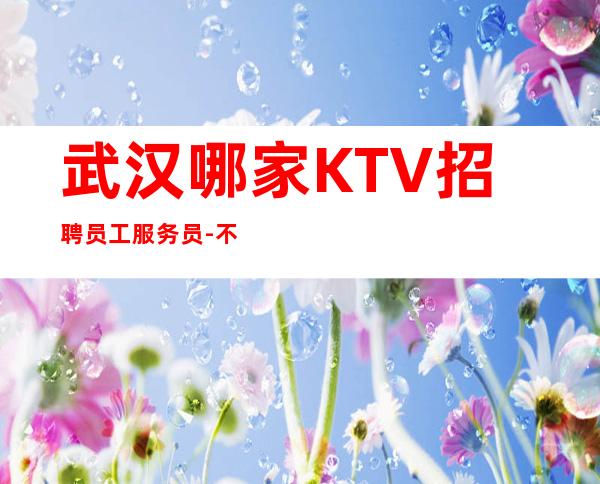 武汉哪家KTV招聘员工服务员-不需学历-包上班