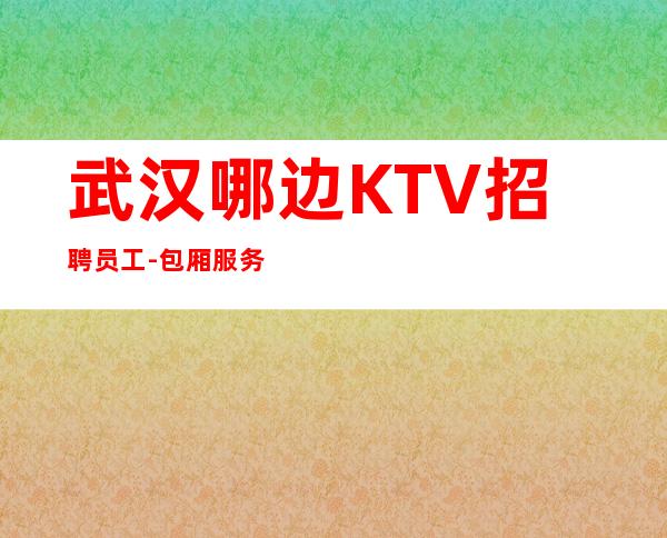 武汉哪边KTV招聘员工-包厢服务员【诚信直招】
