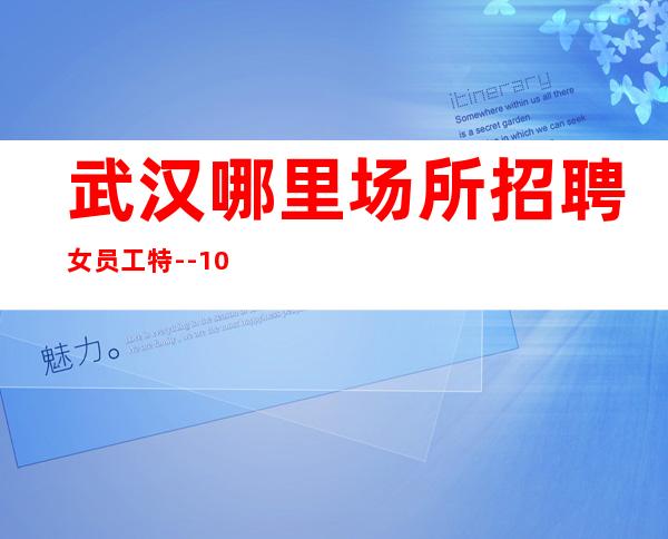 武汉哪里场所招聘女员工特--10（安全可靠）