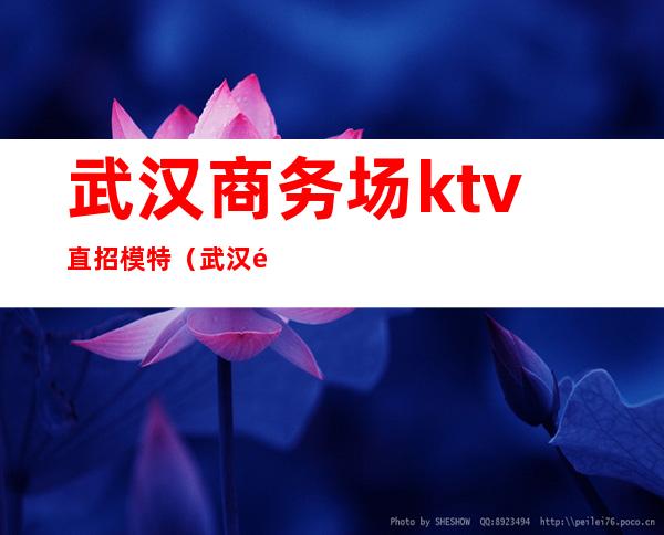 武汉商务场ktv直招模特(武汉高端ktv招聘模特)