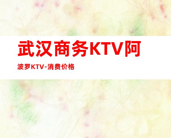 武汉商务KTV阿波罗KTV-消费价格最全介绍