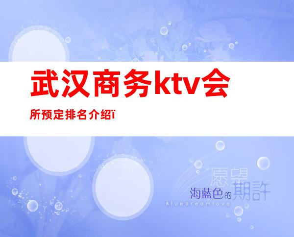 武汉商务ktv会所预定排名介绍(武汉最豪华ktv)