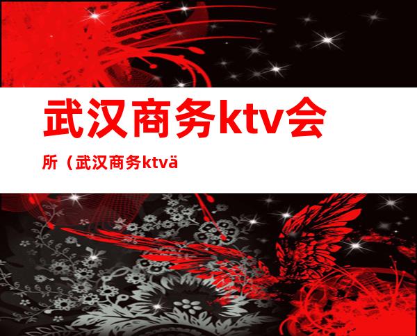 武汉商务ktv会所(武汉商务ktv会所排名)