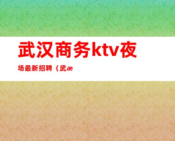 武汉商务ktv夜场最新招聘(武汉夜场ktv男生招聘)