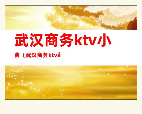 武汉商务ktv小费（武汉商务ktv小费多少钱）