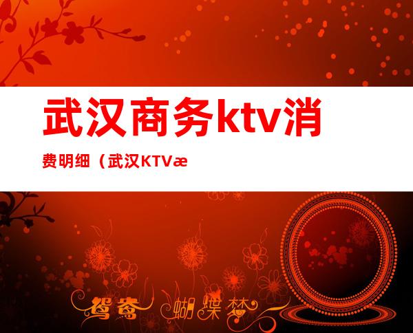 武汉商务ktv消费明细(武汉KTV消费)